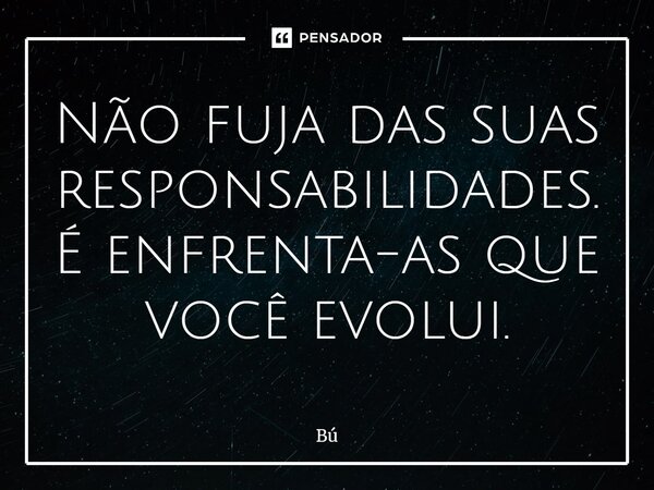 Não fuja das suas responsabilidades. É enfrenta-as que você evolui.... Frase de Bú.