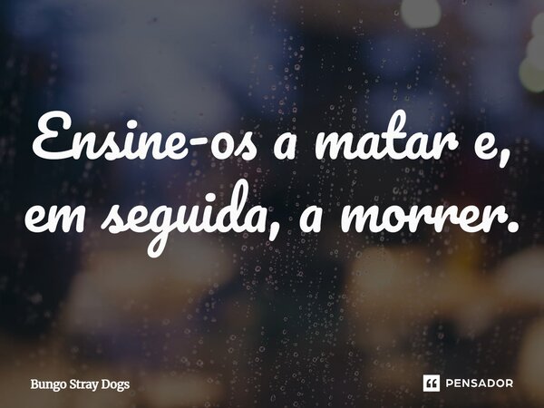 Ensine-os a matar e, em seguida, a morrer.... Frase de Bungo Stray Dogs.