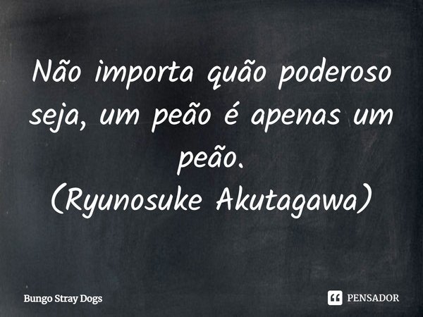 ⁠Não importa quão poderoso seja, um peão é apenas um peão.
(Ryunosuke Akutagawa)... Frase de Bungo Stray Dogs.