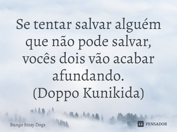 ⁠Se tentar salvar alguém que não pode salvar, vocês dois vão acabar afundando.
(Doppo Kunikida)... Frase de Bungo Stray Dogs.