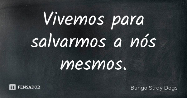 Vivemos para salvarmos a nós mesmos.... Frase de Bungo Stray Dogs.