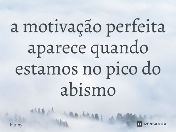 ⁠a motivação perfeita aparece quando estamos no pico do abismo... Frase de Bunny.