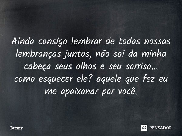 Ainda consigo lembrar de todas nossas lembranças juntos, não sai da minha cabeça seus olhos e seu sorriso... como esquecer ele? aquele que fez eu me apaixonar p... Frase de Bunny.