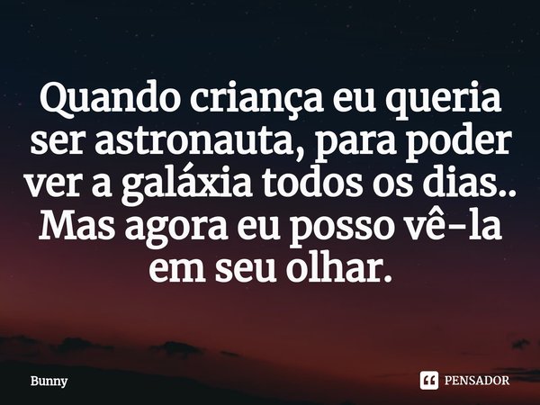 ⁠Quando criança eu queria ser astronauta, para poder ver a galáxia todos os dias.. Mas agora eu posso vê-la em seu olhar.... Frase de Bunny.