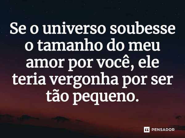 ⁠Se o universo soubesse o tamanho do meu amor por você, ele teria vergonha por ser tão pequeno.