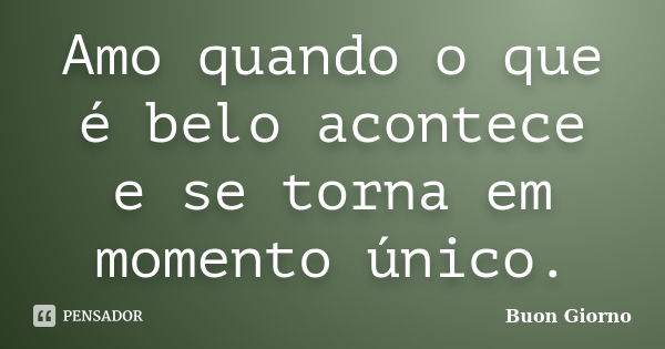 Amo quando o que é belo acontece e se torna em momento único.... Frase de BUON GIORNO.