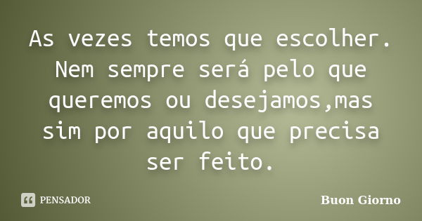 As vezes temos que escolher. Nem sempre será pelo que queremos ou desejamos,mas sim por aquilo que precisa ser feito.... Frase de BUON GIORNO.