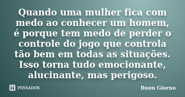 Quando uma mulher fica com medo ao conhecer um homem, é porque tem medo de perder o controle do jogo que controla tão bem em todas as situações. Isso torna tudo... Frase de BUON GIORNO.