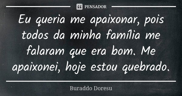 Eu queria me apaixonar, pois todos da minha família me falaram que era bom. Me apaixonei, hoje estou quebrado.... Frase de Buraddo Doresu.