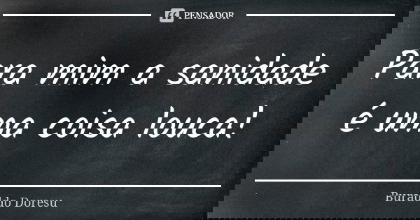 Para mim a sanidade é uma coisa louca!... Frase de Buraddo Doresu.