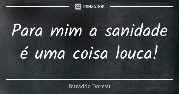 Para mim a sanidade é uma coisa louca!... Frase de Buraddo Doresu.