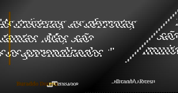 "As tristezas, as derrotas, são tantas. Mas, são muitos os aprendizados."... Frase de Buraddo Doresu.