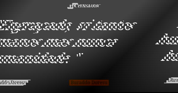"Engraçado, vi tantos humanos mas nunca humanidade."... Frase de Buraddo Doresu.