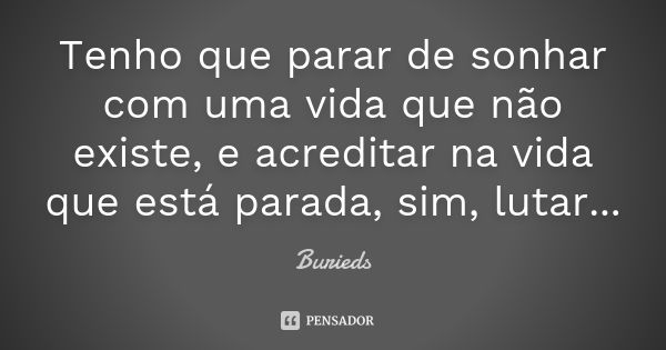 Tenho que parar de sonhar com uma vida que não existe, e acreditar na vida que está parada, sim, lutar...... Frase de Burieds.