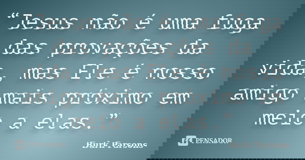 “Jesus não é uma fuga das provações da vida, mas Ele é nosso amigo mais próximo em meio a elas.”... Frase de Burk Parsons.