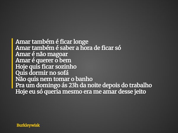 Amar também é ⁠ficar longe Amar também é saber a hora de ficar só Amar é não magoar Amar é querer o bem Hoje quis ficar sozinho Quis dormir no sofá Não quis nem... Frase de Burkleywisk.