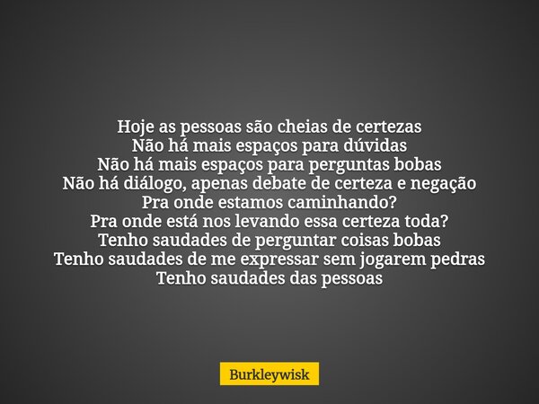 Hoje as pessoas são cheias de certezas Não há mais espaços para dúvidas Não há mais espaços para perguntas bobas Não há diálogo, apenas debate de certeza e nega... Frase de Burkleywisk.