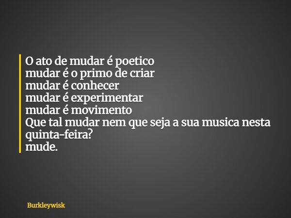O ato de mudar é poetico mudar é o primo de criar mudar é conhecer mudar é experimentar mudar é movimento Que tal mudar nem que seja a sua musica nesta quinta-f... Frase de Burkleywisk.