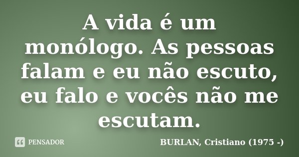 A vida é um monólogo. As pessoas falam e eu não escuto, eu falo e vocês não me escutam.... Frase de BURLAN, Cristiano (1975 -).