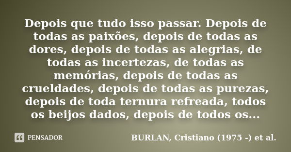 Depois que tudo isso passar. Depois de todas as paixões, depois de todas as dores, depois de todas as alegrias, de todas as incertezas, de todas as memórias, de... Frase de BURLAN, Cristiano (1975 -) et al..