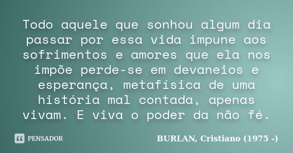 Todo aquele que sonhou algum dia passar por essa vida impune aos sofrimentos e amores que ela nos impõe perde-se em devaneios e esperança, metafísica de uma his... Frase de BURLAN, Cristiano (1975 -).