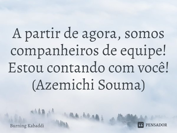 ⁠A partir de agora, somos companheiros de equipe! Estou contando com você!
(Azemichi Souma)... Frase de Burning Kabaddi.