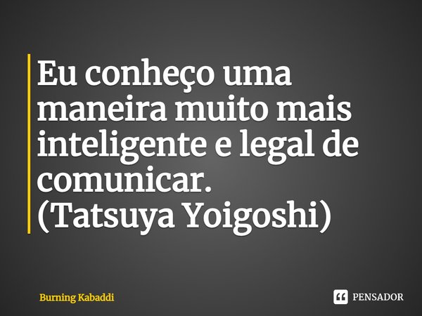 ⁠Eu conheço uma maneira muito mais inteligente e legal de comunicar.
(Tatsuya Yoigoshi)... Frase de Burning Kabaddi.