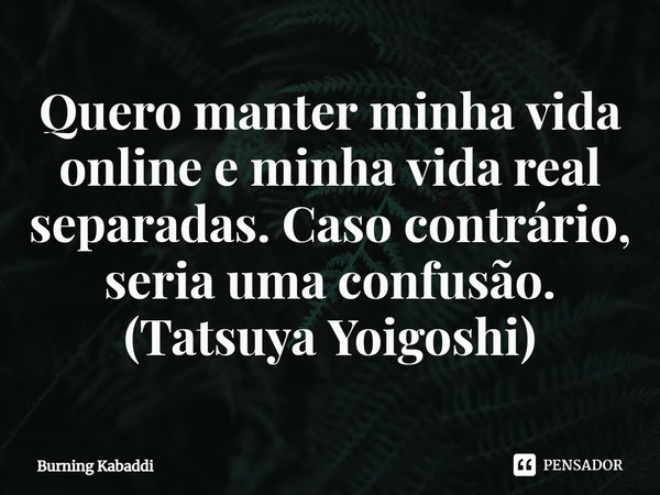 ⁠Quero manter minha vida online e minha vida real separadas. Caso contrário, seria uma confusão.
(Tatsuya Yoigoshi)... Frase de Burning Kabaddi.