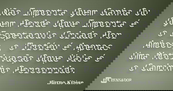 Não Importa Quem Ganha Ou Quem Perde Oque Importa é o Espetaculo Criado Por Ambos, o Troféu é Apenas Uma Motivação Oque Vale é o Caminho Percorrido.... Frase de Burno Kriese.