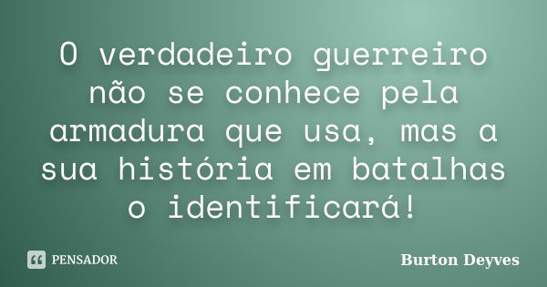 O verdadeiro guerreiro não se conhece pela armadura que usa, mas a sua história em batalhas o identificará!... Frase de Burton Deyves.