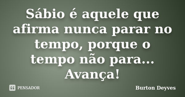 Sábio é aquele que afirma nunca parar no tempo, porque o tempo não para... Avança!... Frase de Burton Deyves.