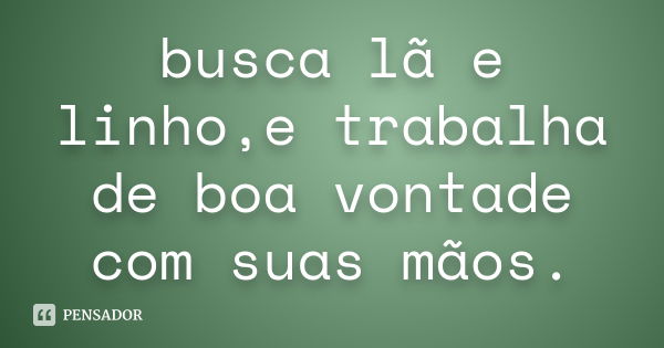 busca lã e linho,e trabalha de boa vontade com suas mãos.