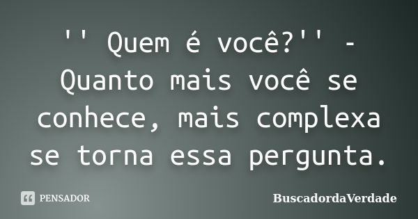 '' Quem é você?'' - Quanto mais você se conhece, mais complexa se torna essa pergunta.... Frase de BuscadordaVerdade.