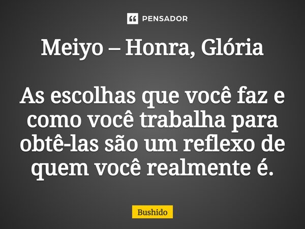 Meiyo – Honra, Glória As escolhas que você faz e como você trabalha para obtê-las são um reflexo de quem você realmente é.... Frase de Bushido.