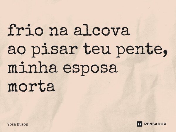 frio na alcova ao pisar teu pente, minha esposa morta... Frase de Yosa Buson.