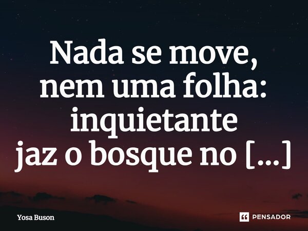 Nada se move, nem uma folha: inquietante jaz o bosque no verão.... Frase de Yosa Buson.