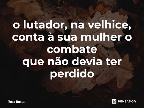 o lutador, na velhice, conta à sua mulher o combate que não devia ter perdido... Frase de Yosa Buson.