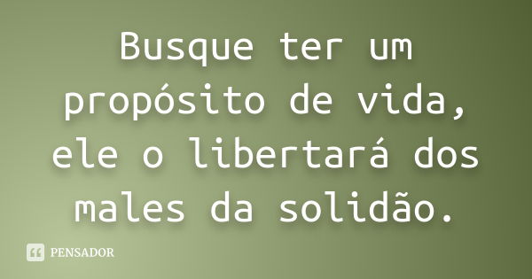 Busque ter um propósito de vida, ele o libertará dos males da solidão.... Frase de anônimo.