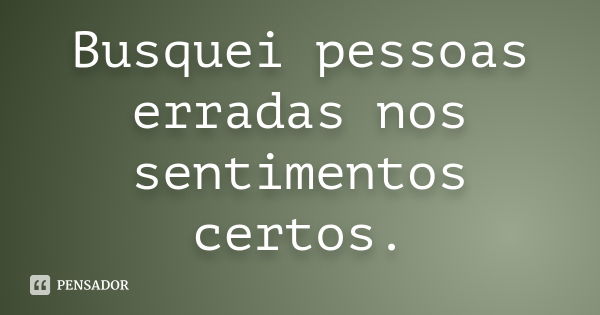 Busquei pessoas erradas nos sentimentos certos.