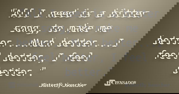 "All I need is a bitter song, to make me better...Much better...I feel better, I feel better."... Frase de Buterfly boucher.