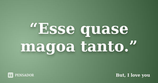 “Esse quase magoa tanto.”... Frase de But, I love you.