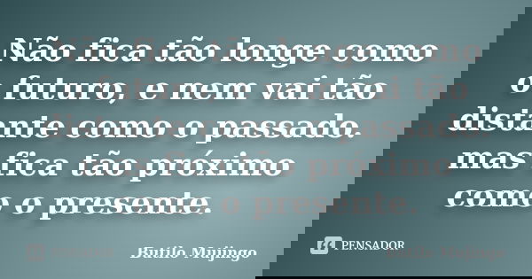 Não fica tão longe como o futuro, e nem vai tão distante como o passado. mas fica tão próximo como o presente.... Frase de Butilo Mujingo.