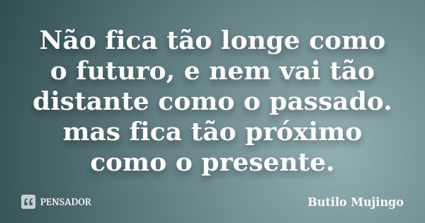 Não fica tão longe como o futuro, e nem vai tão distante como o passado. mas fica tão próximo como o presente.... Frase de Butilo Mujingo.