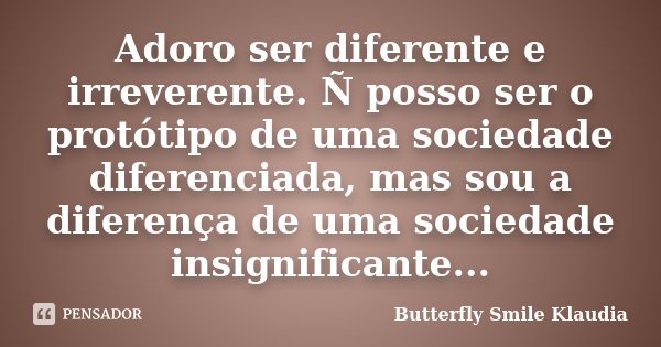 Adoro ser diferente e irreverente. Ñ posso ser o protótipo de uma sociedade diferenciada, mas sou a diferença de uma sociedade insignificante...... Frase de Butterfly Smile Klaudia.
