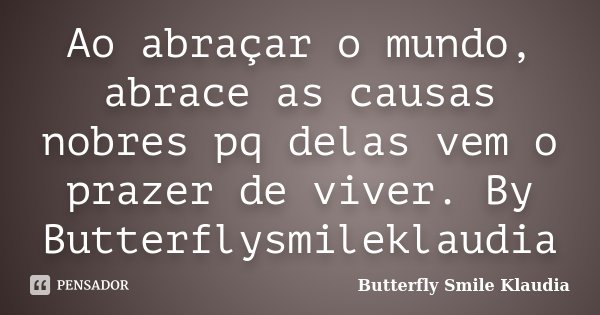 Ao abraçar o mundo, abrace as causas nobres pq delas vem o prazer de viver. By Butterflysmileklaudia... Frase de Butterfly Smile Klaudia.