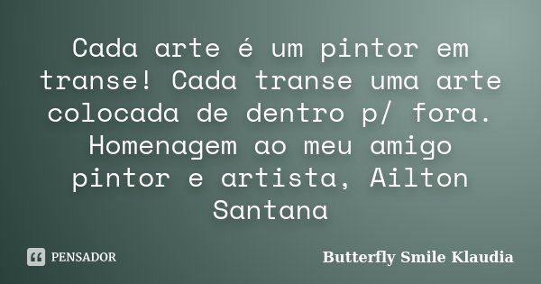 Cada arte é um pintor em transe! Cada transe uma arte colocada de dentro p/ fora. Homenagem ao meu amigo pintor e artista, Ailton Santana... Frase de Butterfly Smile Klaudia.