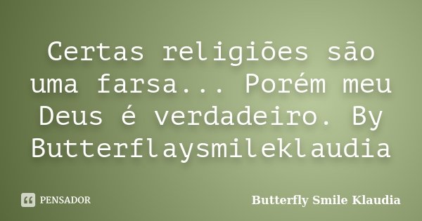 Certas religiões são uma farsa... Porém meu Deus é verdadeiro. By Butterflaysmileklaudia... Frase de Butterfly Smile Klaudia.