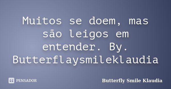 Muitos se doem, mas são leigos em entender. By. Butterflaysmileklaudia... Frase de Butterfly Smile Klaudia.