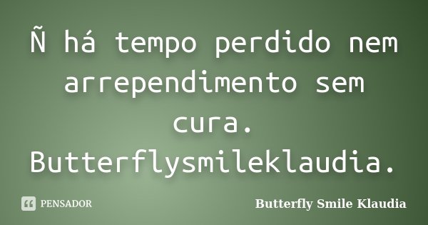 Ñ há tempo perdido nem arrependimento sem cura. Butterflysmileklaudia.... Frase de Butterfly Smile Klaudia.