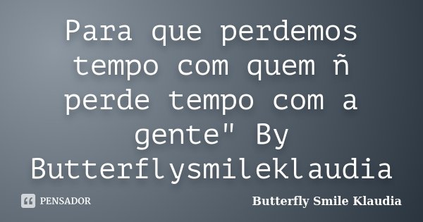 Para que perdemos tempo com quem ñ perde tempo com a gente" By Butterflysmileklaudia... Frase de Butterfly Smile Klaudia.